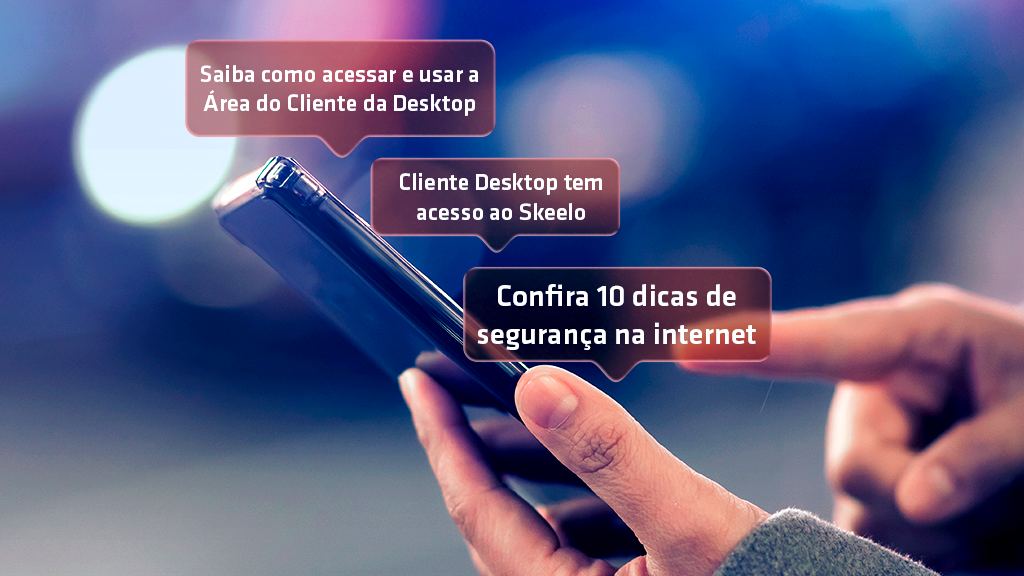 Uma mão segurando o celular. Da tela do aparelho sai a projeção de três caixas de diálogo com os escritos "Saiba como acessar e usar a Área do Cliente da Desktop", "Cliente Desktop tem acesso ao Skeelo" e "Confira 10 dicas de segurança na internet.